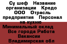 Су-шеф › Название организации ­ Кредо, ООО › Отрасль предприятия ­ Персонал на кухню › Минимальный оклад ­ 1 - Все города Работа » Вакансии   . Владимирская обл.,Вязниковский р-н